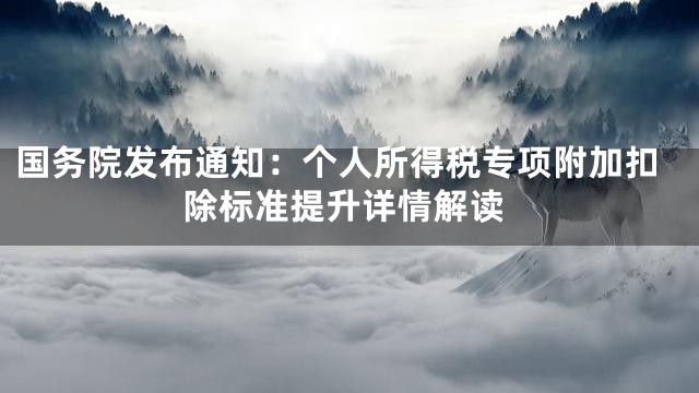 国务院发布通知：个人所得税专项附加扣除标准提升详情解读