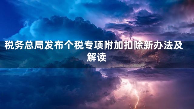 税务总局发布个税专项附加扣除新办法及解读