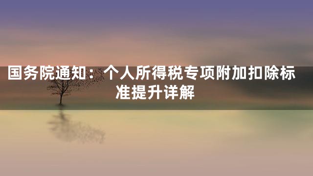 国务院通知：个人所得税专项附加扣除标准提升详解