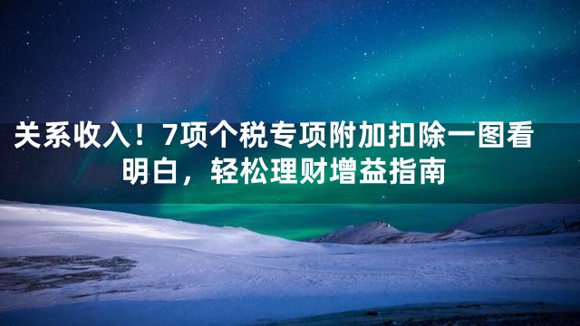 关系收入！7项个税专项附加扣除一图看明白，轻松理财增益指南