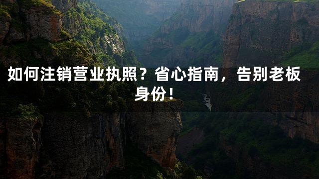 如何注销营业执照？省心指南，告别老板身份！