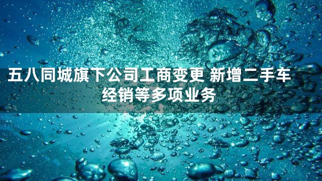 五八同城旗下公司工商变更 新增二手车经销等多项业务