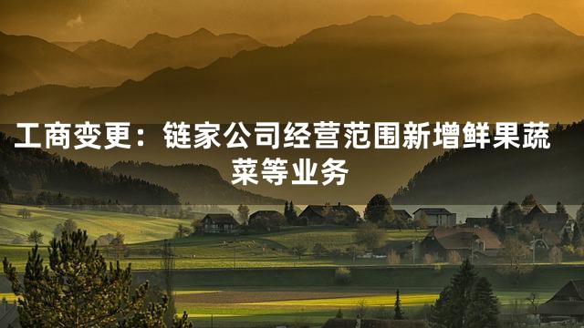 工商变更：链家公司经营范围新增鲜果蔬菜等业务