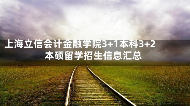 上海立信会计金融学院3+1本科3+2本硕留学招生信息汇总