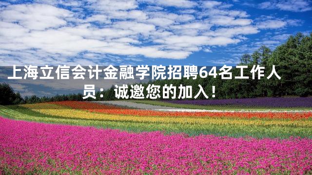 上海立信会计金融学院招聘64名工作人员：诚邀您的加入！