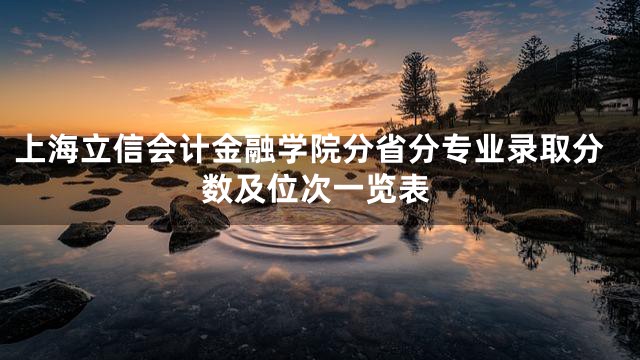 上海立信会计金融学院分省分专业录取分数及位次一览表