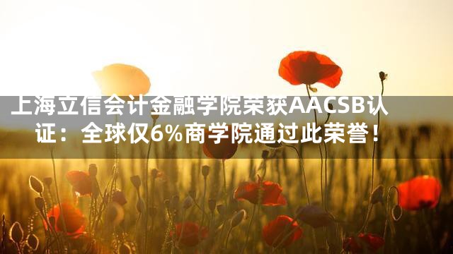 上海立信会计金融学院荣获AACSB认证：全球仅6%商学院通过此荣誉！