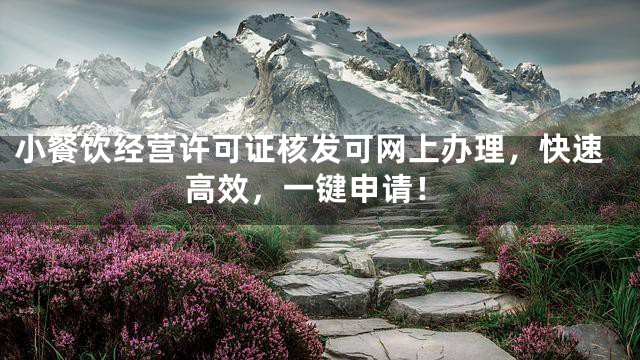 小餐饮经营许可证核发可网上办理，快速高效，一键申请！