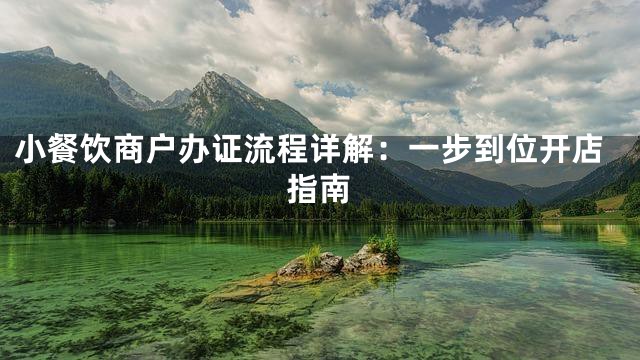 小餐饮商户办证流程详解：一步到位开店指南