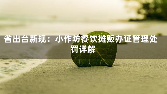 省出台新规：小作坊餐饮摊贩办证管理处罚详解