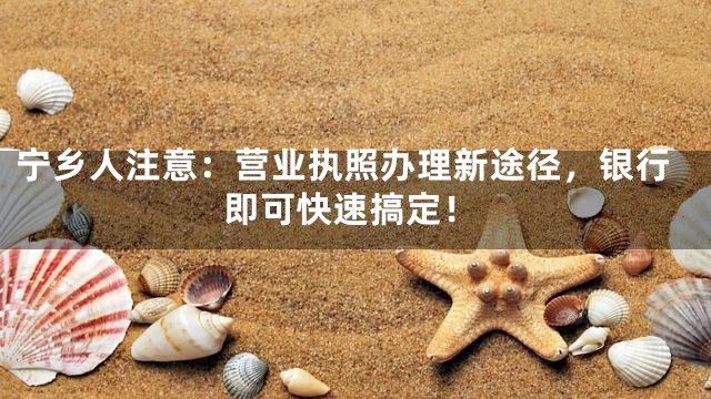 宁乡人注意：营业执照办理新途径，银行即可快速搞定！