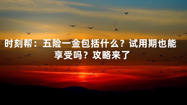 时刻帮：五险一金包括什么？试用期也能享受吗？攻略来了