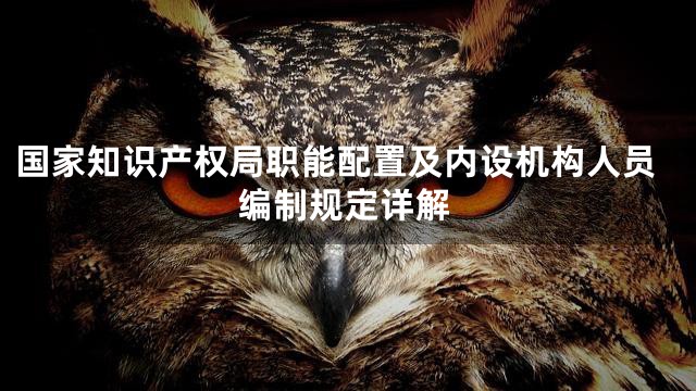国家知识产权局职能配置及内设机构人员编制规定详解