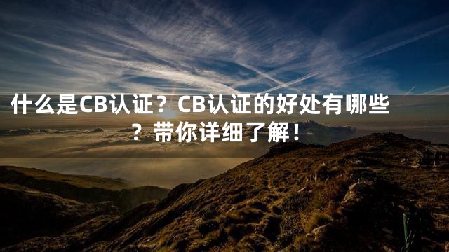 什么是CB认证？CB认证的好处有哪些？带你详细了解！