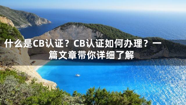 什么是CB认证？CB认证如何办理？一篇文章带你详细了解