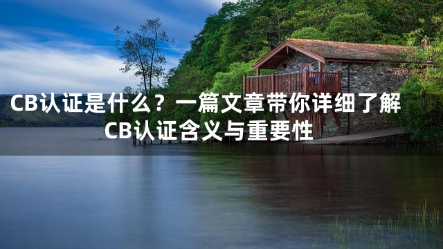 CB认证是什么？一篇文章带你详细了解CB认证含义与重要性