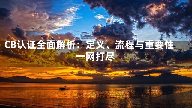 CB认证全面解析：定义、流程与重要性一网打尽