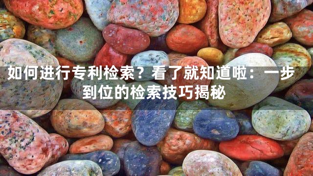 如何进行专利检索？看了就知道啦：一步到位的检索技巧揭秘