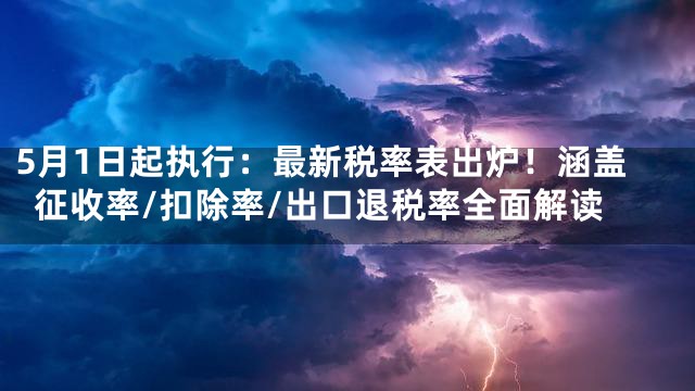 5月1日起执行：最新税率表出炉！涵盖征收率/扣除率/出口退税率全面解读