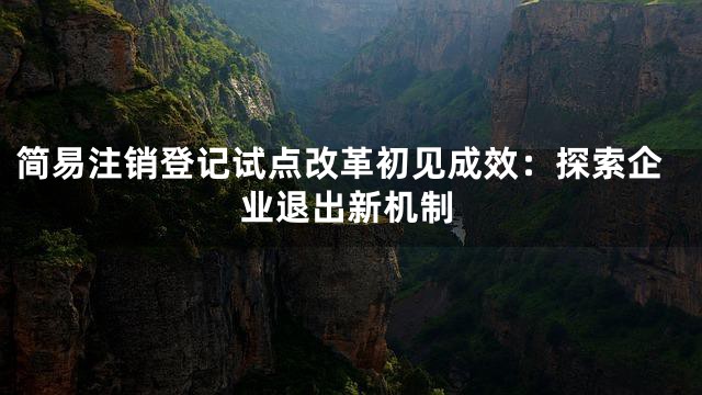 简易注销登记试点改革初见成效：探索企业退出新机制