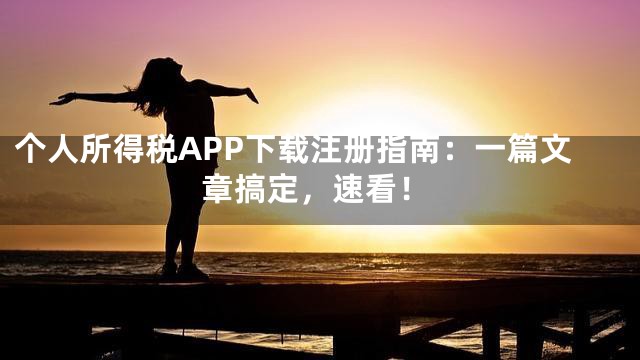 个人所得税APP下载注册指南：一篇文章搞定，速看！