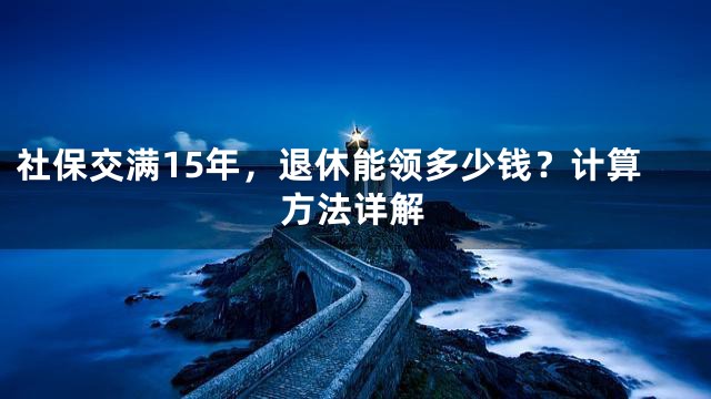社保交满15年，退休能领多少钱？计算方法详解