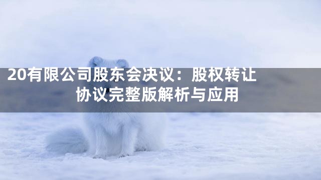 20

有限公司股东会决议：股权转让协议完整版解析与应用