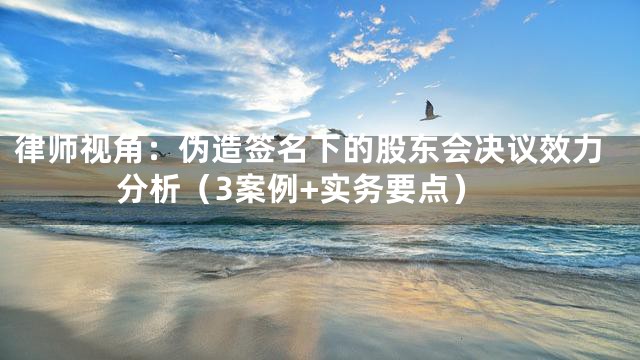 律师视角：伪造签名下的股东会决议效力分析（3案例+实务要点）