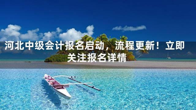 河北中级会计报名启动，流程更新！立即关注报名详情