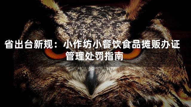 省出台新规：小作坊小餐饮食品摊贩办证管理处罚指南