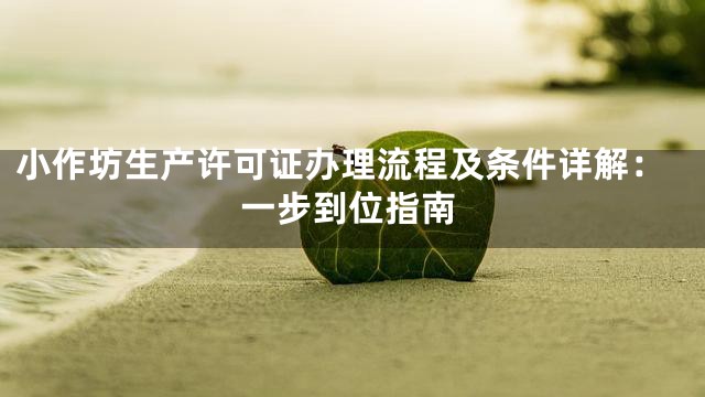 小作坊生产许可证办理流程及条件详解：一步到位指南