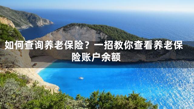 如何查询养老保险？一招教你查看养老保险账户余额