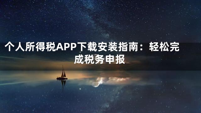 个人所得税APP下载安装指南：轻松完成税务申报