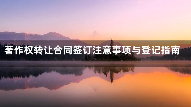 著作权转让合同签订注意事项与登记指南