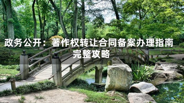 政务公开：著作权转让合同备案办理指南完整攻略