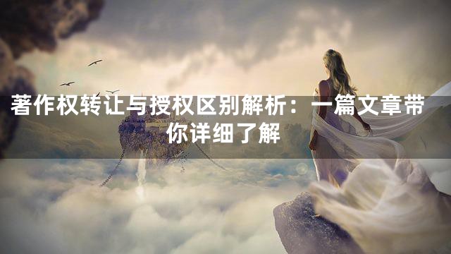 著作权转让与授权区别解析：一篇文章带你详细了解