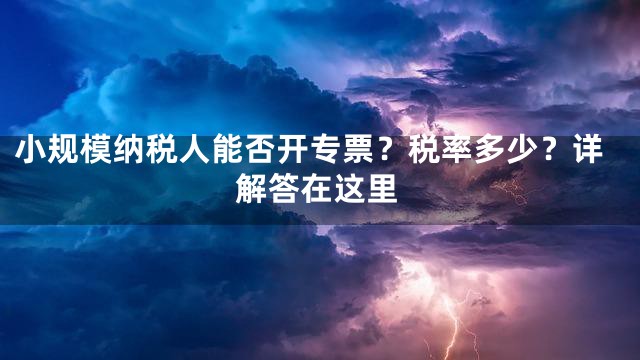 小规模纳税人能否开专票？税率多少？详解答在这里