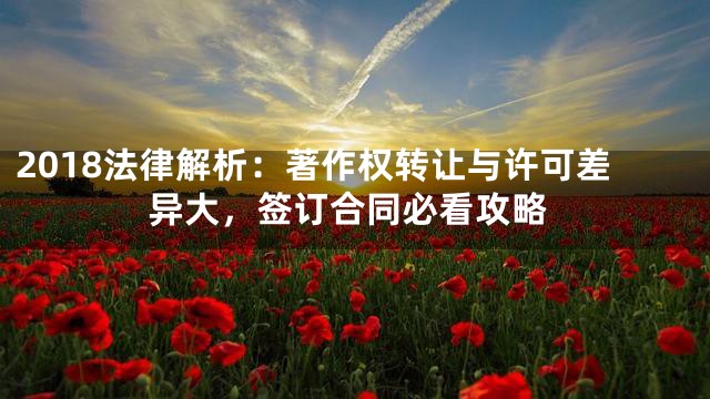 2018法律解析：著作权转让与许可差异大，签订合同必看攻略