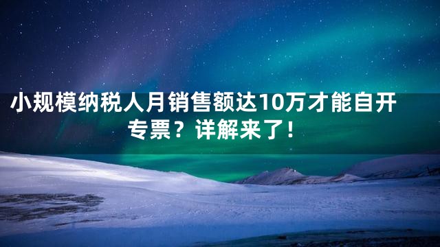 小规模纳税人月销售额达10万才能自开专票？详解来了！