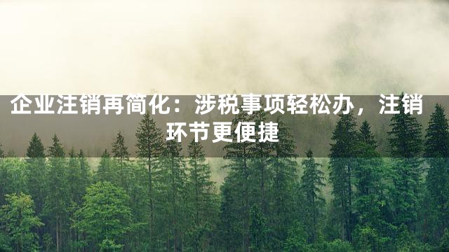企业注销再简化：涉税事项轻松办，注销环节更便捷
