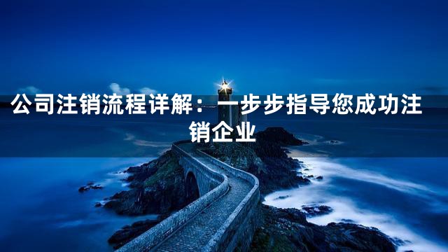 公司注销流程详解：一步步指导您成功注销企业