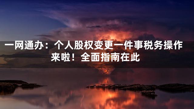 一网通办：个人股权变更一件事税务操作来啦！全面指南在此