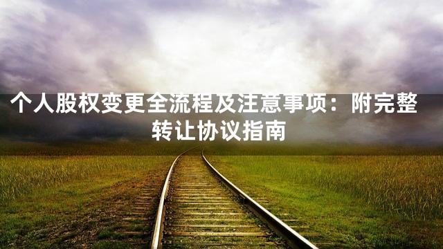 个人股权变更全流程及注意事项：附完整转让协议指南