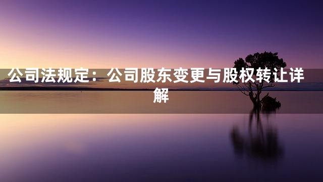 公司法规定：公司股东变更与股权转让详解