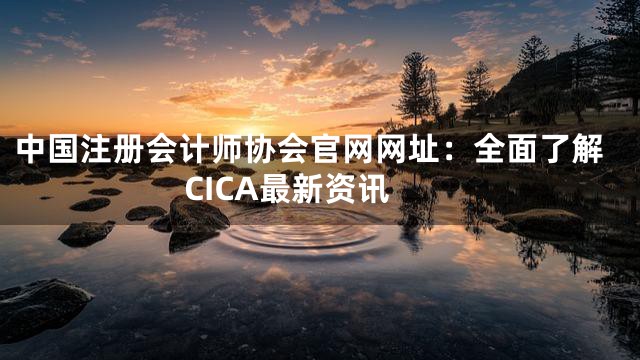 中国注册会计师协会官网网址：全面了解CICA最新资讯