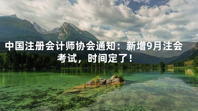 中国注册会计师协会通知：新增9月注会考试，时间定了！