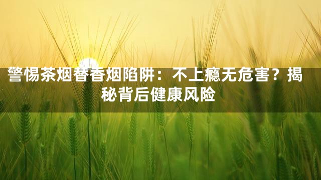 警惕茶烟替香烟陷阱：不上瘾无危害？揭秘背后健康风险