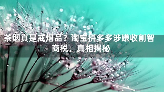 茶烟真是戒烟品？淘宝拼多多涉嫌收割智商税，真相揭秘