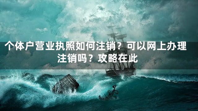 个体户营业执照如何注销？可以网上办理注销吗？攻略在此