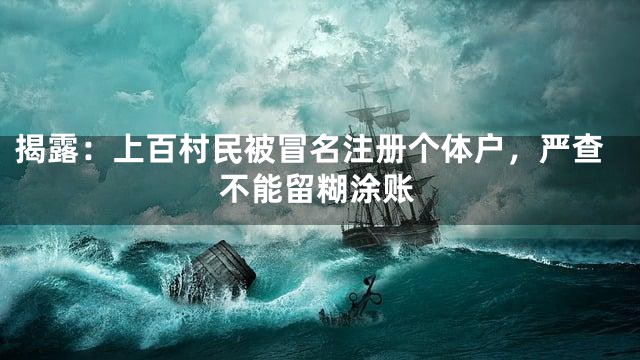 揭露：上百村民被冒名注册个体户，严查不能留糊涂账